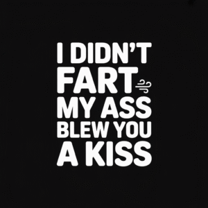 I Didn't Fart My Ass Blew You a Kiss