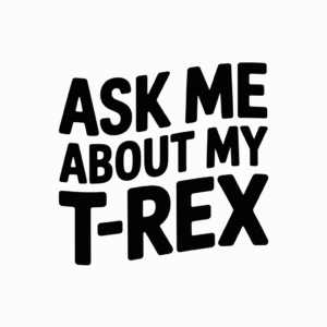 Ask Me About My T-Rex